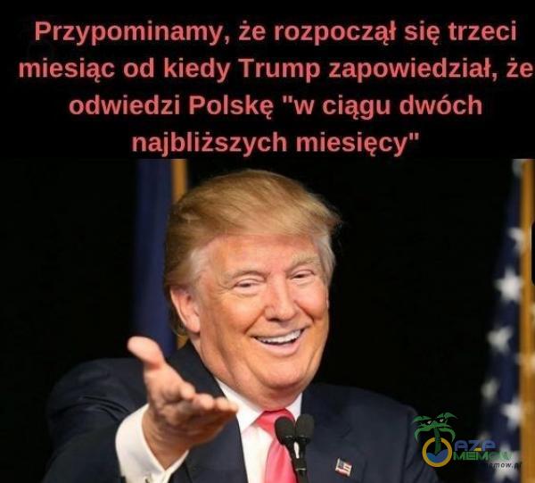 Przypominamy, że rozpoczął się trzeci miesiąc od kiedy Trump zapowiedział, że odwiedzi Polskę w ciągu dwóch najbliższych miesięcy”