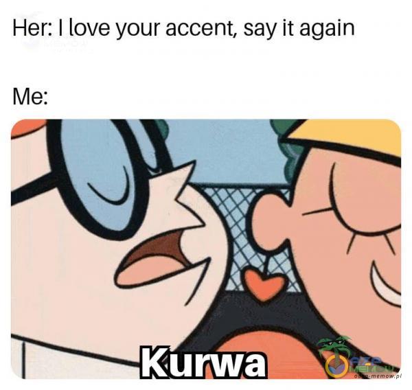 Her: I love your accent, say ił again *** Kurwa