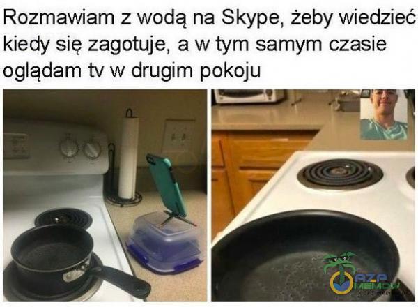 Rozmawiam z wodą na Skype, żeby wiedzieć kiedy się zagotuje, a w tym samym czasie oglądam tv w drugim pokoju