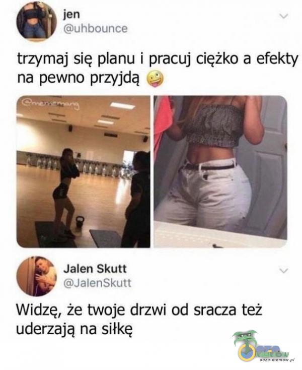 jen uhbounce trzymaj się anu i pracuj ciężko a efekty na pewno przyjdą Jalen Skutt JalenSkutt Widzę, że twoje drzwi od s***za też uderzają na siłkę