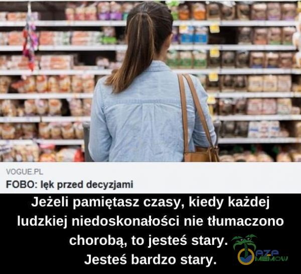 FOBO: lsk przed dacyzjami Jeżeli pamiętasz czasy,; kiedy każdej ludzkiej niedoskonałości nie tłumaczono chorobą, to jesteś stary. Jesteś bardzo stary.