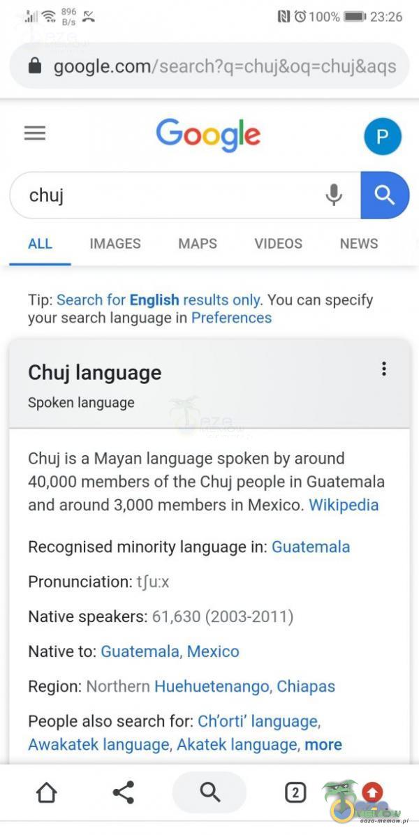   RI 100% —123:26 google/search?q=chuj&oq=chujaqs Google chuj *** IMAGES MAPS VIDEOS NEWS Tip: Search for English results only. You can specify your search language in Prefere***s C**j language Spoken langu*** C**j is a Mayan language spoken by...