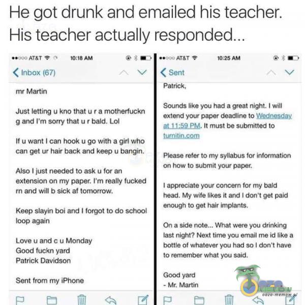  He got drunk and emailed his teacher. His teacher actually 10:18 AM < InbOX (67) 10:25 AM V < Sent Sounds like you had a great night. will Just...