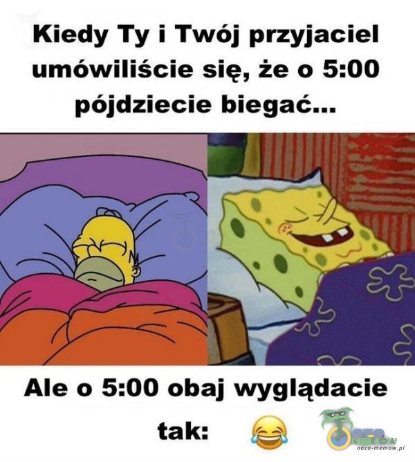 Kiedy Ty i Twój przyjaciel umówiliście się, że o 5:00 pójdziecie biegać... Ale o 5:00 obaj wyglądacie tak: 5%. _s-