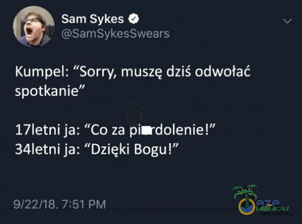 OW J es su oO ST CT 4 Kumpel: *Sorry; muszę dziś:odwołać spotkanie” 17letni ja: Co za pierdolenieł” 34letni ja: Dzięki Bagul” p e E L)