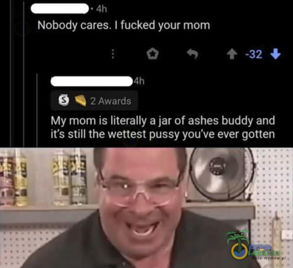 | ____AMI Nołlrody cares. | fucked your mom © m + Gz * nnn JI -E FEOLE My mom is jar of ashes buddy and OUR NNO A OJCIEC