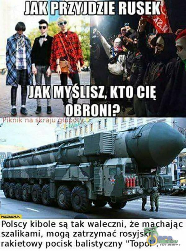 JAK PRZYJDZIE ( JAK MY$usz, KTO OBRONI? na Fału ę n. Polscy kibole są tak waleczni, że machając szalikami, mogą zatrzymać rosyjski rakietowy pocisk balistyczny Topol”.