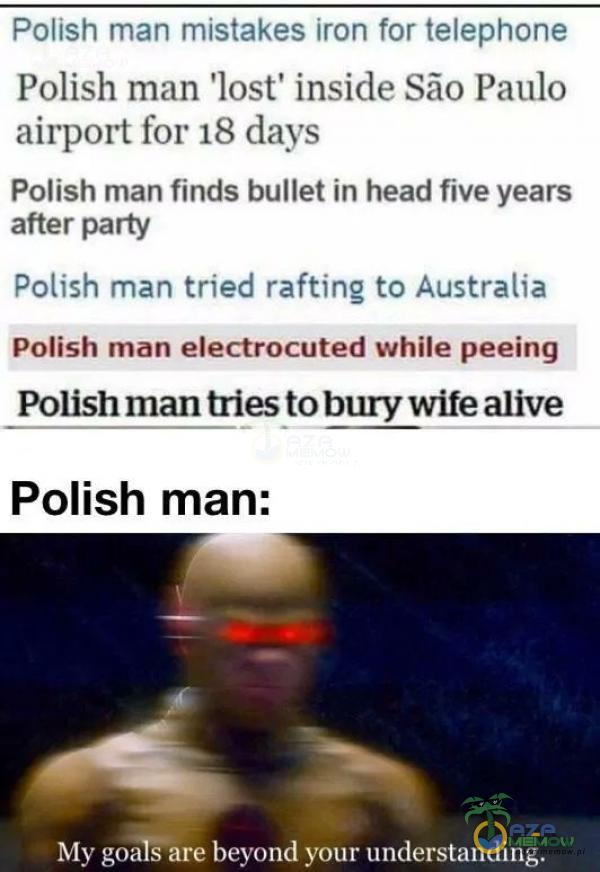  Polish man mlstakes Iron for telephone Polish man lost inside Sio Paulo airport for 18 days Palish man finels bullet in head five years ałter party Falish man tried rafting ta Australia Polish man electrocuted while peeiny Polish man triesto bury...