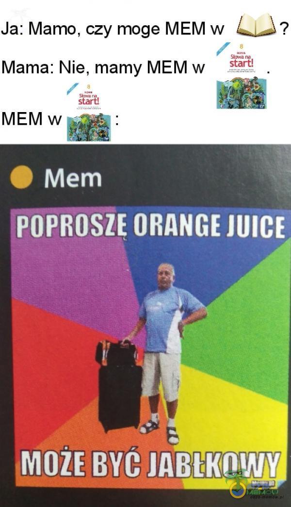 Ja: Mamo, czy moge MEM w starł! Mama: Nie, mamy MEM w MEM w O Mem POPROSZE ORANGE JUCE MOZE BYC JABŁKOWY