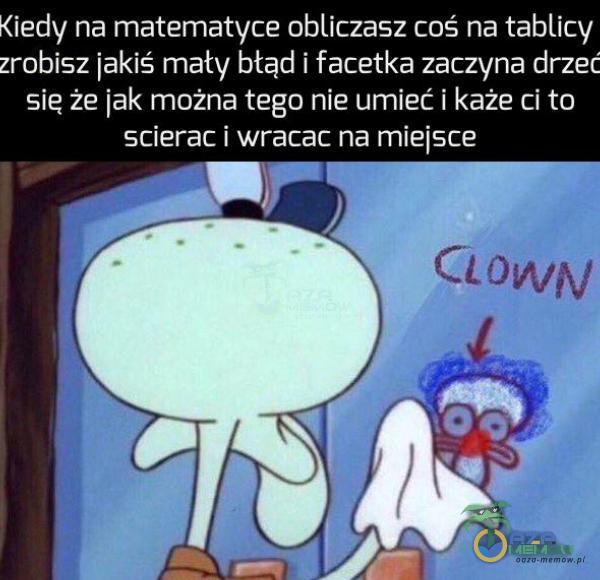 Kiedy na matematyce obliczasz coś na tablicy zrobisz jakiś mały błąd i facetka zaczyna drzeć sie że jak można tego nie umieć i każe ci to scierac i wracac na miejsce