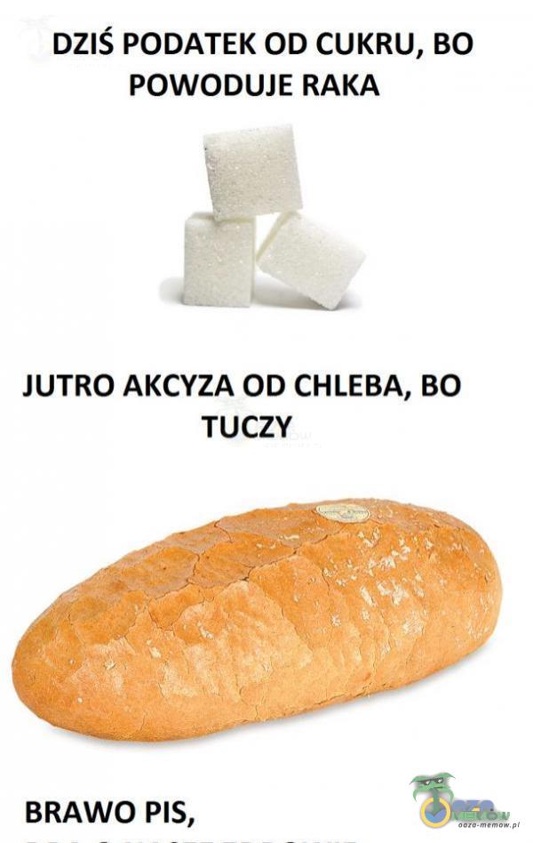 DZIŚ PODATEK OD CUKRU, BO POWODUJE RAKA JUTRO AKCYZA OD CHLEBA, BO TUCZY BRAWO PIS,