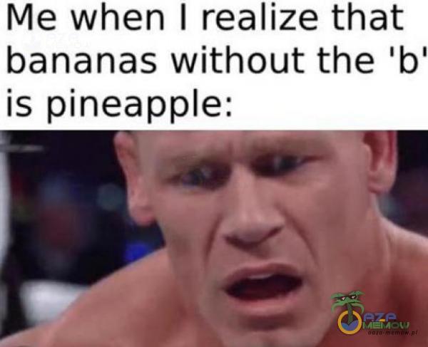 Me when | realize that bananas without the b is pineape: „ap 7 7? iz