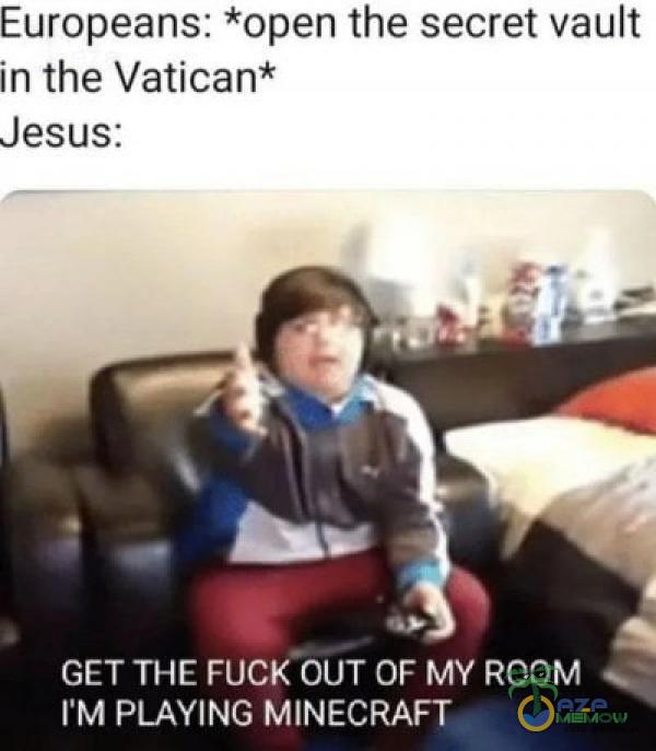 Europeans: *open the secret vault in the Vatican* Jesus: GET THE FUCK OUT OF MY ROOM I M PLAYING MINECRAFT