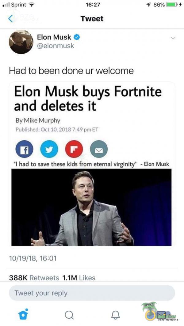  Sprint Ș 16:27 Tweet 86% Elon Musk elonmusk Had to been done ur wele Elon Musk buys Fortnite and deletes ił By Mike Murphy Published: Oct 10, 2018 7:49 prn ET oooe I had to save these kids from eternal virginity 10/19/18, 16:01 388K Retweets Likes...