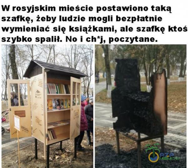 W rosyjskim mieście postawiono taką szafkę, żeby ludzie mogli bezpłatnie wymieniać się książkami, ale szafkę ktoś szybko spalił. No i ch*j, poczytane.