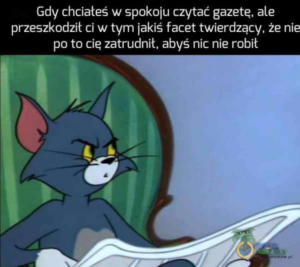 Gdy chciąteś w spokoju czytać gazete, ale przeszkodził ci w tym jakis facet twierdzący, że nie po to cię zatrudnił, abyś nic