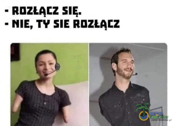 - ROZŁĄCZ SIĘ. - NIE, TY SIE ROZŁĄCZ