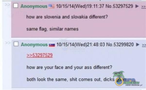  Anonymousă; NoS3297529 , how are slovenia and slovakia diferent? same flag. similat names C] Anonymous NoS3299820 how ate your face and your ass...