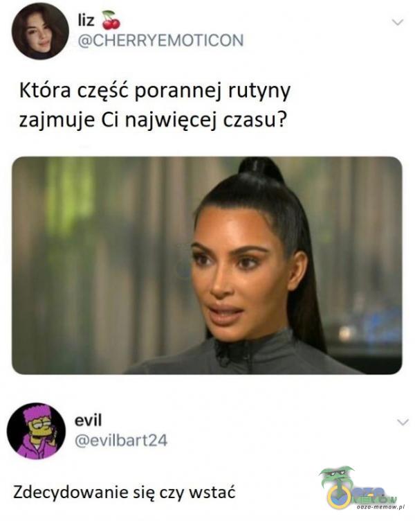 liz CHERRYEMOTICON Która część porannej rutyny zajmuje Ci najwięcej czasu? , -3 evil evilbart24 Zdecydowanie się czy wstać