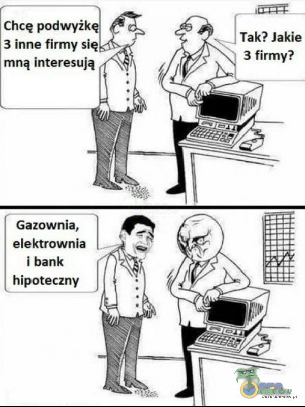 Chcę podwyżk 3 inne firmy się mną interesują Gazownia, elektrownia i bank hipoteczny Tak? Jakie 3 firmy?