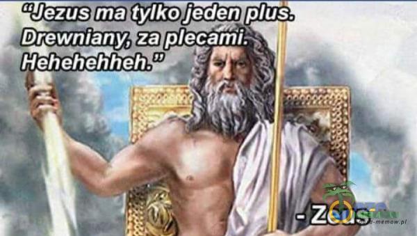 Jezus ma tylko jeden us. Drewniany, za ecami. Hehehehheh. ” - Zeus