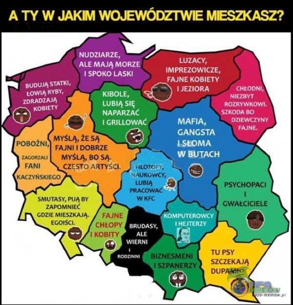   A TY W JAW WOJEWÓDZTWE MESZKASZ? BUDUJĄ STATKI, eowłô RYBY, ZDRADZAJĄ KOBIETY NUDZIARZE, ALE MAJĄ MORZE SPOKO LASKI LUBIĄ SIĘ NAPARZAĆ 1 GRILLOWAĆ LUZACY, IMPREZOWICZE, FAJNE KOBIETY I JEZIORA MAFIA, ôCHEODNi, ROZRYWKOWI SZKODA BO...