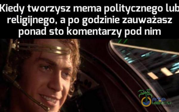 Kiedy tworzysz mema politycznego lub religijnego, a po godzinie zauważasz ponad sto komentarzy pod nim