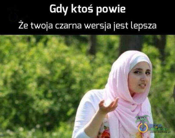 Gdy ktoś powie Że twoja czarna wersja jest lepsza