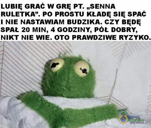 LUBIĘ GRAC W GRĘ PT. „SENNA RULETKA”. po PROSTU KŁADĘ SIĘ SPAĆ 1 NIE NASTAWIAM BUDZIKA. CZY BĘDĘ SPAŁ 20 MIN, 4 GODZINY, Póz DOBRY, NIKT NIE WIE. OTO PRAWDZIWE RYZYKO.