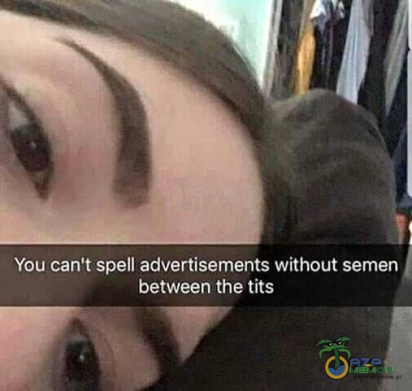 You can t spell advertisements without semen between the tits