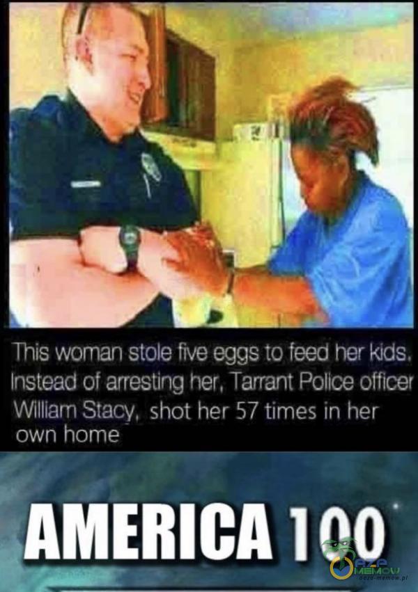 This woman stole five eggs to feed her kids, Instead of arresting her, Tarrant Police officer William Stacy, shot her 57 times in her own home AMERICA I oo