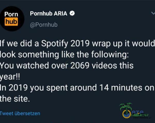 Porn h*** Pornhub ARIA O Po***ub If we did a Spotify 2019 wrap up ił would look something like the following: You watched over 2069 videos this year!! In 2019 you spent around 14 minutes on the site. Tweet Obersetzen