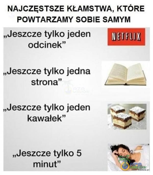 NAJCZĘSTSZE KŁAMSTWA, KTÓRE POWTARZAMY SOBIE SAMYM „Jeszcze tylko jeden odcinek” „Jeszcze tylko jedna strona” „Jeszcze tylko jeden kawałek” „Jeszcze tylko 5 minut”