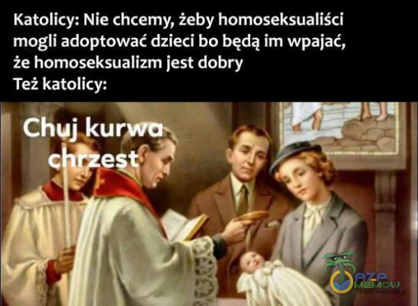 Katolicy: Nie chcemy, żeby homoseksualiści mogli adoptować dzieci bo będą im wpajać, że homoseksualizm jest dobry Też katoli*** Chuj kurpĂ