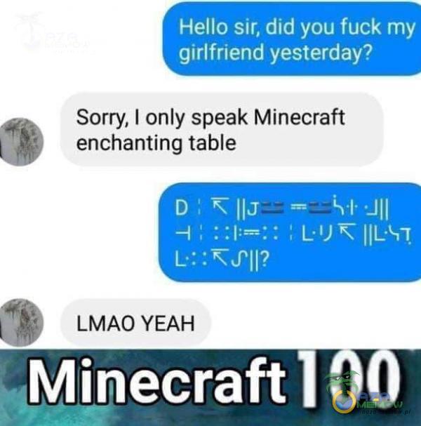 Hello sir, did you fuck my girlfriend yesterday? Sorry, I only speak Minecraft enchanting table L•: .•ĂTII? LMAO YEAH Minecraft 100