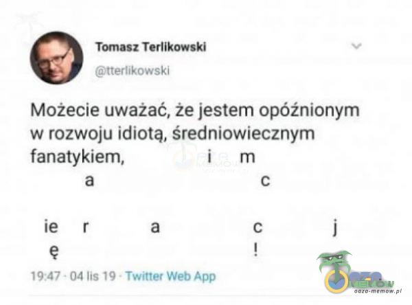 Tomasz Terlikowski ttertikowski Możecie uważać, że jestem opóźnionym w rozwoju idiotą, średniowiecznym fanatykiem, c c ę 19:47 . a 04 lis 19 a , Twitter Web App