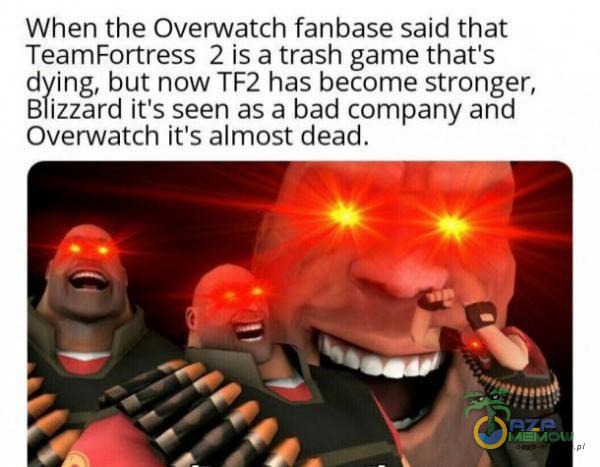 When the Overwatch fanbase said that TeamFortress 2 is a trash game thaťs dying, but now TF2 has bee stronger, Blizzard iťs seen as a bad pany and Overwatch iťs almost dead.