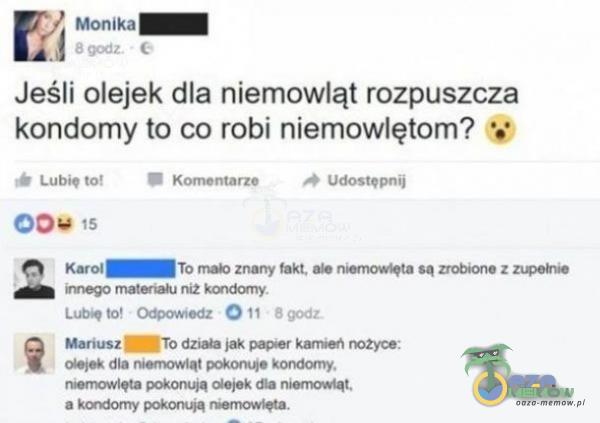  Monika 8 godz. Jeśli olejek dla niemowląt rozpuszcza kondomy to co robi niemowlętom? Lubię to! Komentarze Udostępnij — To znany fakt. niemow•ta są zrobione z innego materă Lub. to 011 8 Mariusz —To dz jak kamei dla niemowląt kondomy....