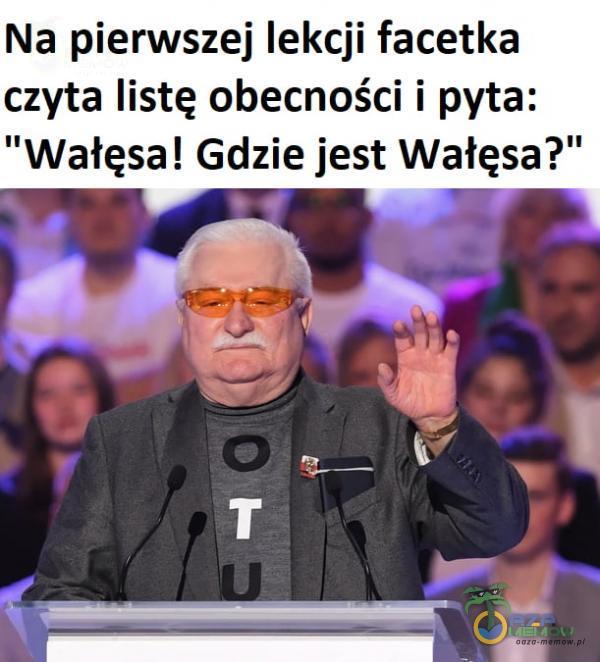 Na pierwszej lekcji facetka czyta listę obecności i pyta: Wałęsa! Gdzie jest Wałęsa?”