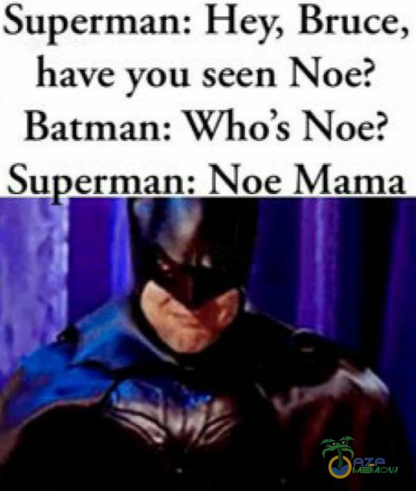 Superman: Hey, Bruce. have you seen Noe? Batman: Who s Noc? Su armat): Noe Mama