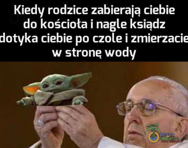 Kiedy rodzice zabierają ciebie do kościoła i nagle ksiądz dotyka ciebie po czole i zmierzacie w strone wody