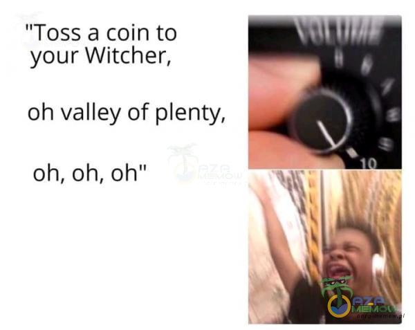Toss a coin to your Witcher, oh valley of enty, oh, oh, oh” Iii*Ę