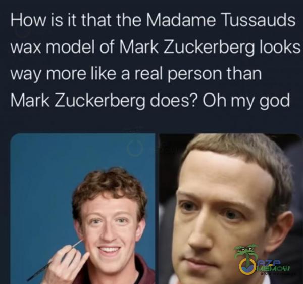 How is ii that the Madame Tussauds wax model of Mark Zuckerberg looks way more like a real person than Mark Zuckerberg does? Oh my god