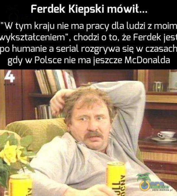 Ferdek Kiepski mówił... W tym l<raju nie ma pracy dla ludzi z moim wykształceniem , chodzi o to, że Ferdek jest po humanie a serial rozgrywa sie w czasach gdy w Polsce nie ma jeszcze McDonalda