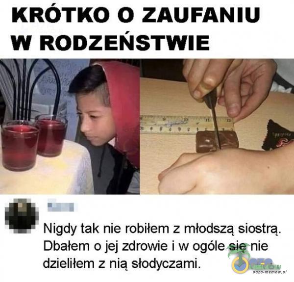 KRÓTKO o ZAUFANIU w Ronzeusnme n i] Nigdy tak nie robiłem : młodszą siostrą. Dbałem ojej zdrowie i w ogóle się nie dzieliłem ; nią słodyczami.