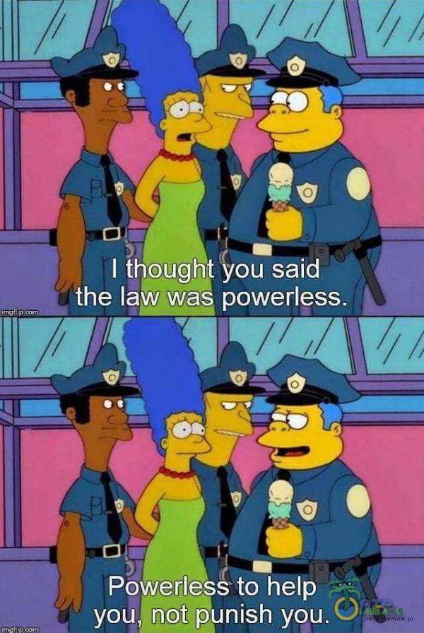 I thougnt you said the law was powerless. Powerless to help you, not you.