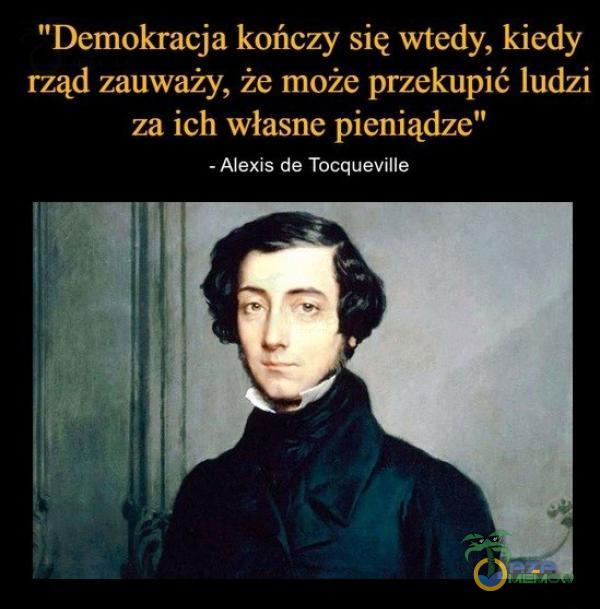 Demokracja kończy się wtedy, kiedy rząd zauważy, że może przekupić ludzi za ich własne pieniądze” - Alexis de Tocqueville