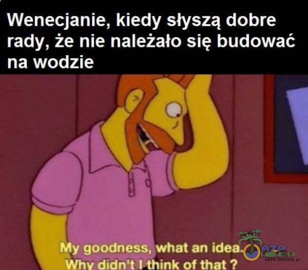 Wenecjanie, kiedy słyszą dobre rady, że nie należało się budować na wodzie My goodness, what an idea.