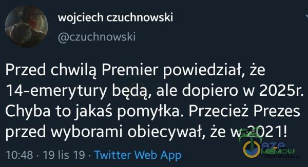 wojciech czuchnowski czuchnowski Przed chwilą Premier powiedział, że 14-emerytury będą, ale dopiero w 2025r. Chyba to jakaś pomyłka. Przecież Prezes przed wyborami obiecywał, że w 2021! 10:48 • 19 lis 19 • Twitter Web App