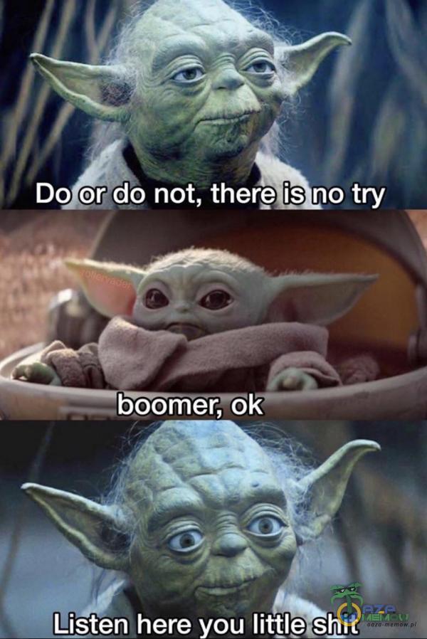 Do or do not, therę is no try boomer, ok Lțșten here you little